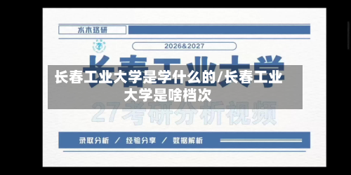 长春工业大学是学什么的/长春工业大学是啥档次