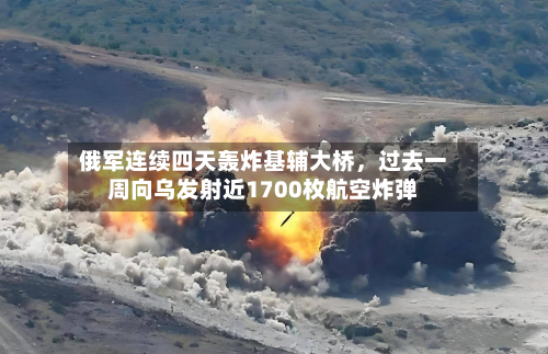 俄军连续四天轰炸基辅大桥，过去一周向乌发射近1700枚航空炸弹-第3张图片