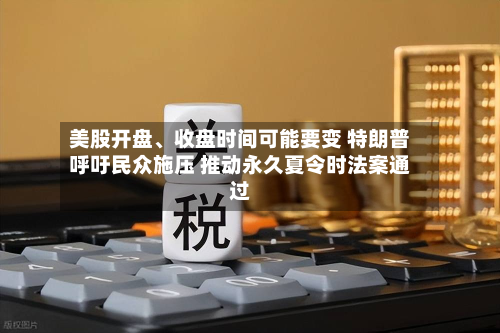 美股开盘、收盘时间可能要变 特朗普呼吁民众施压 推动永久夏令时法案通过-第2张图片