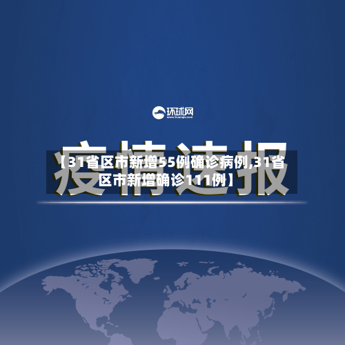 【31省区市新增55例确诊病例,31省区市新增确诊111例】