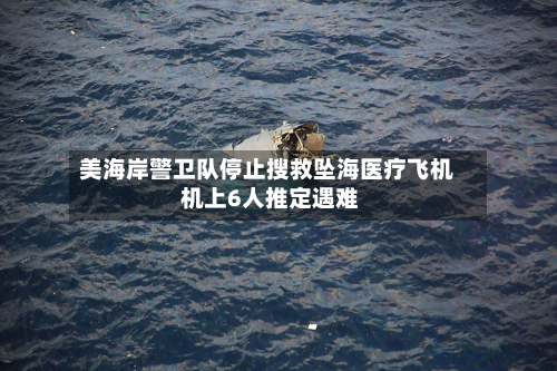 美海岸警卫队停止搜救坠海医疗飞机 机上6人推定遇难-第3张图片
