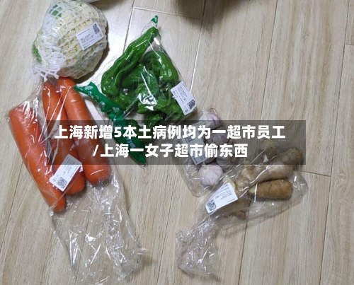 上海新增5本土病例均为一超市员工/上海一女子超市偷东西