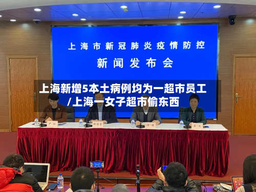 上海新增5本土病例均为一超市员工/上海一女子超市偷东西-第3张图片
