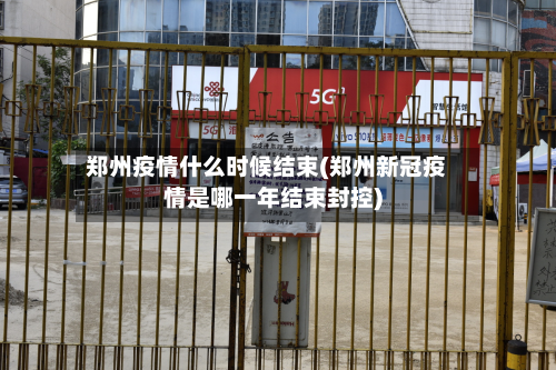 郑州疫情什么时候结束(郑州新冠疫情是哪一年结束封控)