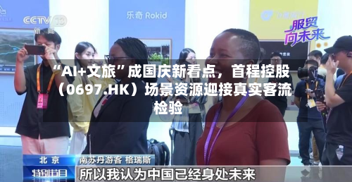 “AI+文旅”成国庆新看点，首程控股（0697.HK）场景资源迎接真实客流检验-第2张图片