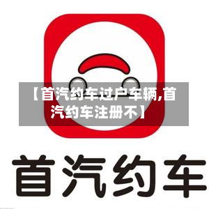 【首汽约车过户车辆,首汽约车注册不】