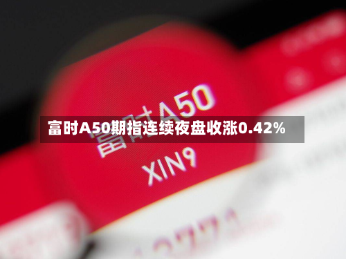 富时A50期指连续夜盘收涨0.42%