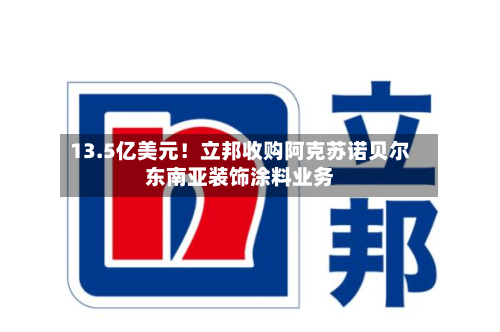 13.5亿美元！立邦收购阿克苏诺贝尔东南亚装饰涂料业务