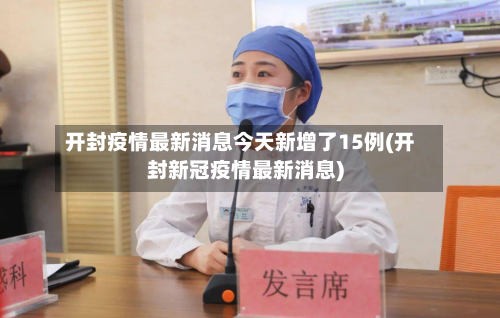 开封疫情最新消息今天新增了15例(开封新冠疫情最新消息)