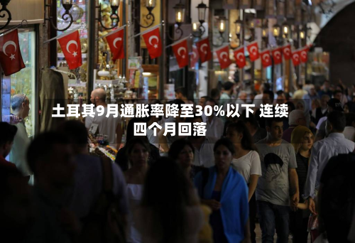 土耳其9月通胀率降至30%以下 连续四个月回落-第2张图片