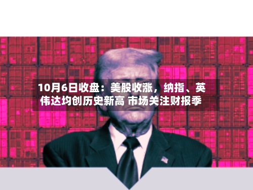 10月6日收盘：美股收涨	，纳指	、英伟达均创历史新高 市场关注财报季-第2张图片