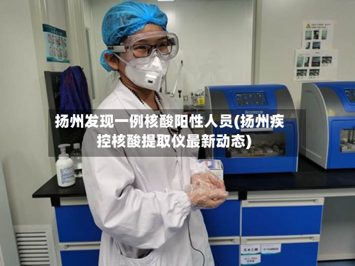 扬州发现一例核酸阳性人员(扬州疾控核酸提取仪最新动态)