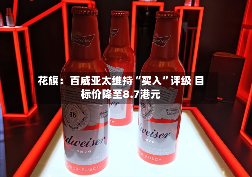 花旗：百威亚太维持“买入	”评级 目标价降至8.7港元-第1张图片