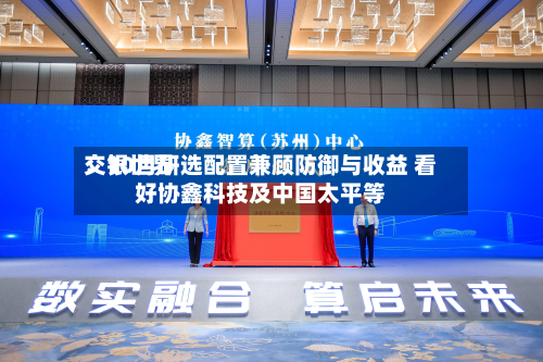 交银世界：10月研选配置兼顾防御与收益 看好协鑫科技及中国太平等-第1张图片