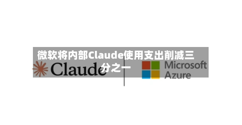 微软将内部Claude使用支出削减三分之一
