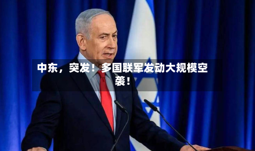 中东，突发！多国联军发动大规模空袭！