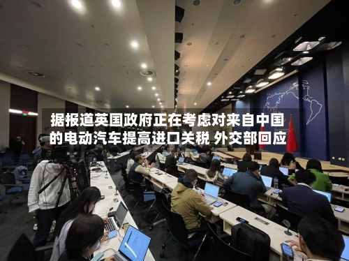 据报道英国政府正在考虑对来自中国的电动汽车提高进口关税 外交部回应