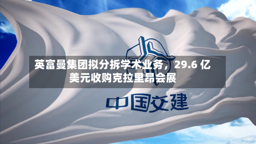 英富曼集团拟分拆学术业务，29.6 亿美元收购克拉里昂会展