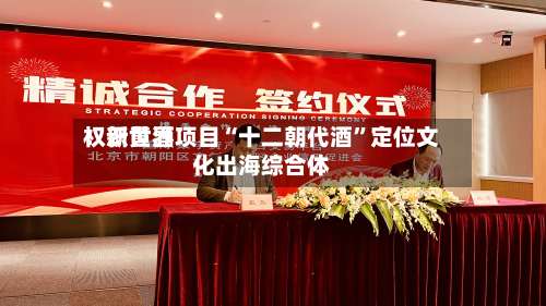 权识世界：新黄酒项目“十二朝代酒	”定位文化出海综合体-第1张图片