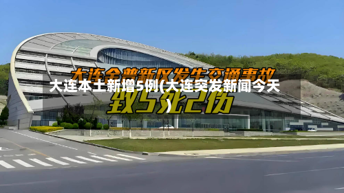 大连本土新增5例(大连突发新闻今天)