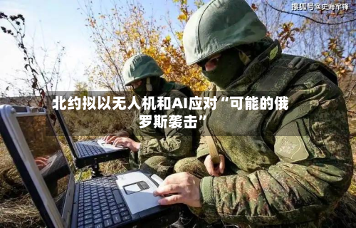 北约拟以无人机和AI应对“可能的俄罗斯袭击	”-第2张图片
