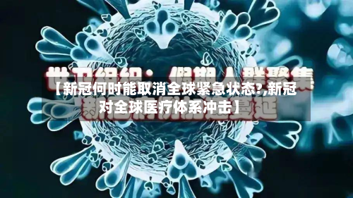 【新冠何时能取消全球紧急状态?,新冠对全球医疗体系冲击】