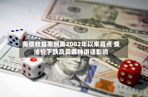 美债收益率脱离2002年以来高点 受油价下跌及贝森特讲话影响