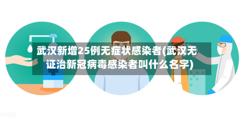 武汉新增25例无症状感染者(武汉无证治新冠病毒感染者叫什么名字)-第3张图片