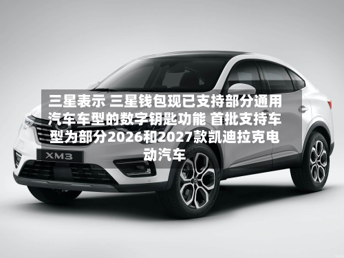 三星表示 三星钱包现已支持部分通用汽车车型的数字钥匙功能 首批支持车型为部分2026和2027款凯迪拉克电动汽车