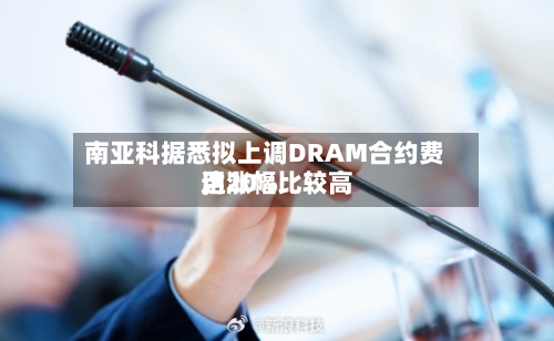 南亚科据悉拟上调DRAM合约费用	，涨幅比较高达20%-第2张图片