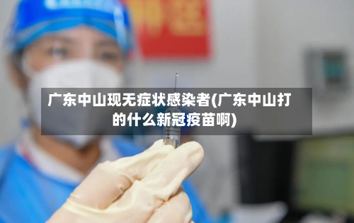 广东中山现无症状感染者(广东中山打的什么新冠疫苗啊)