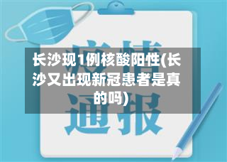 长沙现1例核酸阳性(长沙又出现新冠患者是真的吗)
