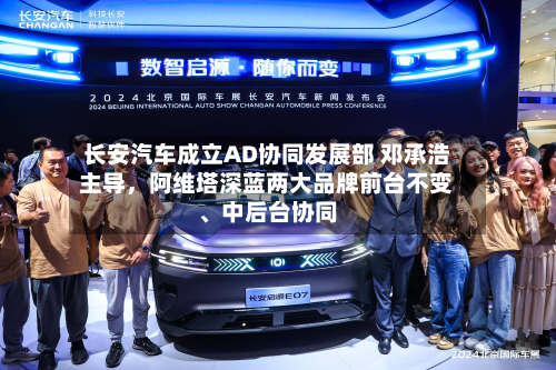 长安汽车成立AD协同发展部 邓承浩主导，阿维塔深蓝两大品牌前台不变	、中后台协同-第2张图片