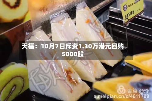 天福：10月7日斥资1.30万港元回购5000股-第1张图片