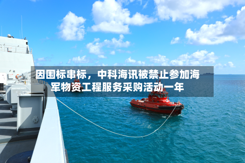 因围标串标，中科海讯被禁止参加海军物资工程服务采购活动一年-第2张图片