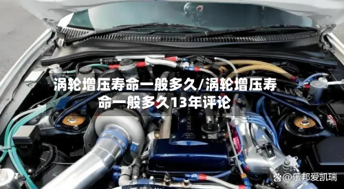 涡轮增压寿命一般多久/涡轮增压寿命一般多久13年评论