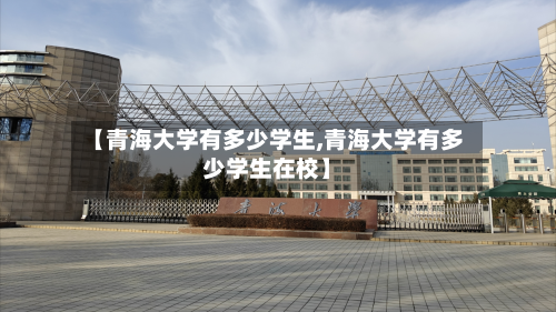 【青海大学有多少学生,青海大学有多少学生在校】