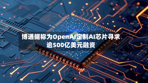 博通据称为OpenAI定制AI芯片寻求逾500亿美元融资-第3张图片