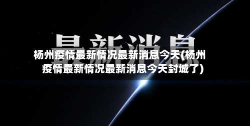 杨州疫情最新情况最新消息今天(杨州疫情最新情况最新消息今天封城了)