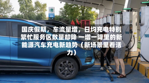 国庆假期，车流量增，日均充电特别繁忙服务区数量却降 一增一降里的新能源汽车充电新趋势（新场景里看活力）-第3张图片