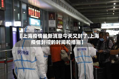 【上海疫情最新消息今天又封了,上海疫情封控的时间和措施】