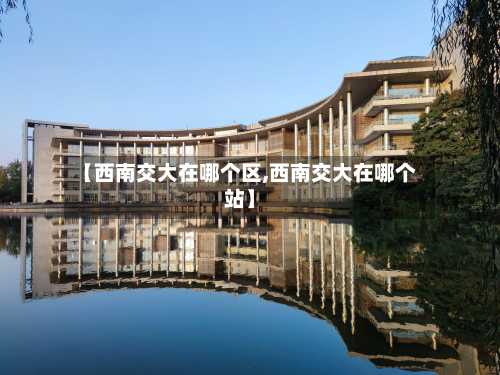 【西南交大在哪个区,西南交大在哪个站】-第3张图片