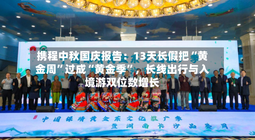 携程中秋国庆报告：13天长假把“黄金周	”过成“黄金季”，长线出行与入境游双位数增长-第3张图片