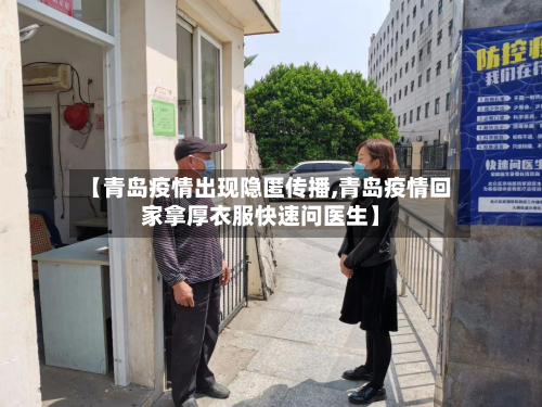 【青岛疫情出现隐匿传播,青岛疫情回家拿厚衣服快速问医生】-第2张图片