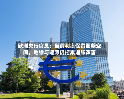 欧洲央行官员：当前利率保留调整空间	，地缘与能源仍拖累通胀改善-第3张图片