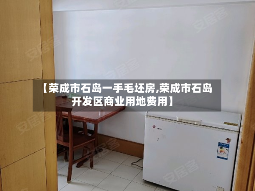 【荣成市石岛一手毛坯房,荣成市石岛开发区商业用地费用】-第2张图片