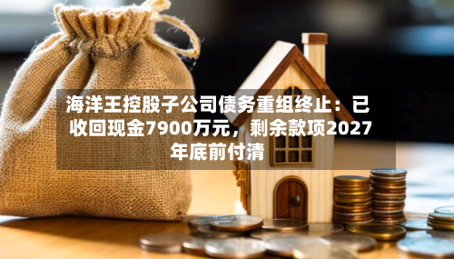 海洋王控股子公司债务重组终止：已收回现金7900万元	，剩余款项2027年底前付清-第1张图片