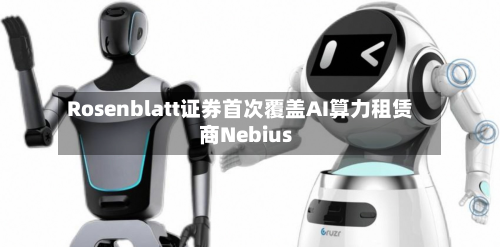 Rosenblatt证券首次覆盖AI算力租赁商Nebius
