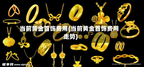 当前黄金首饰费用(当前黄金首饰费用走势)