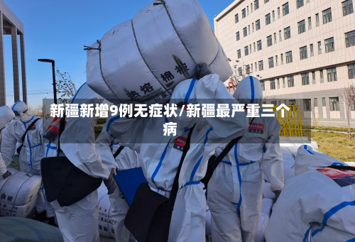 新疆新增9例无症状/新疆最严重三个病
